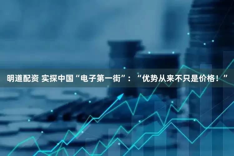 明道配资 实探中国“电子第一街”：“优势从来不只是价格！”