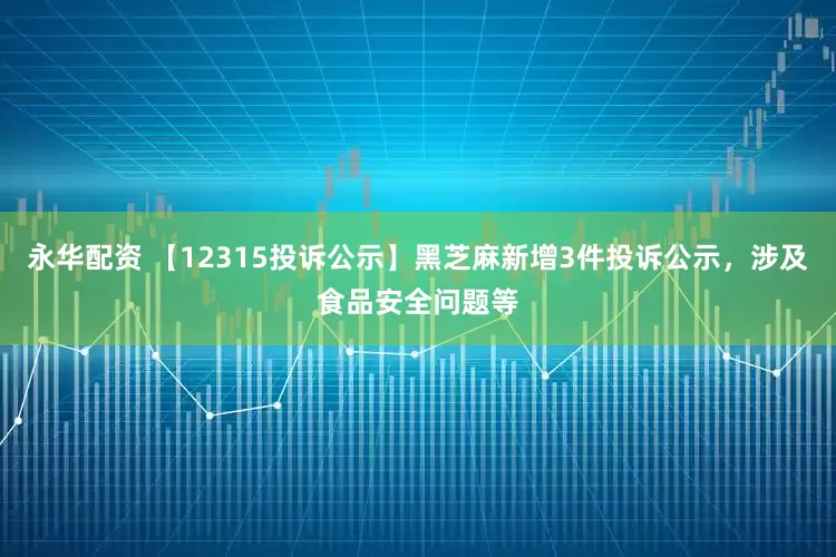 永华配资 【12315投诉公示】黑芝麻新增3件投诉公示，涉及食品安全问题等