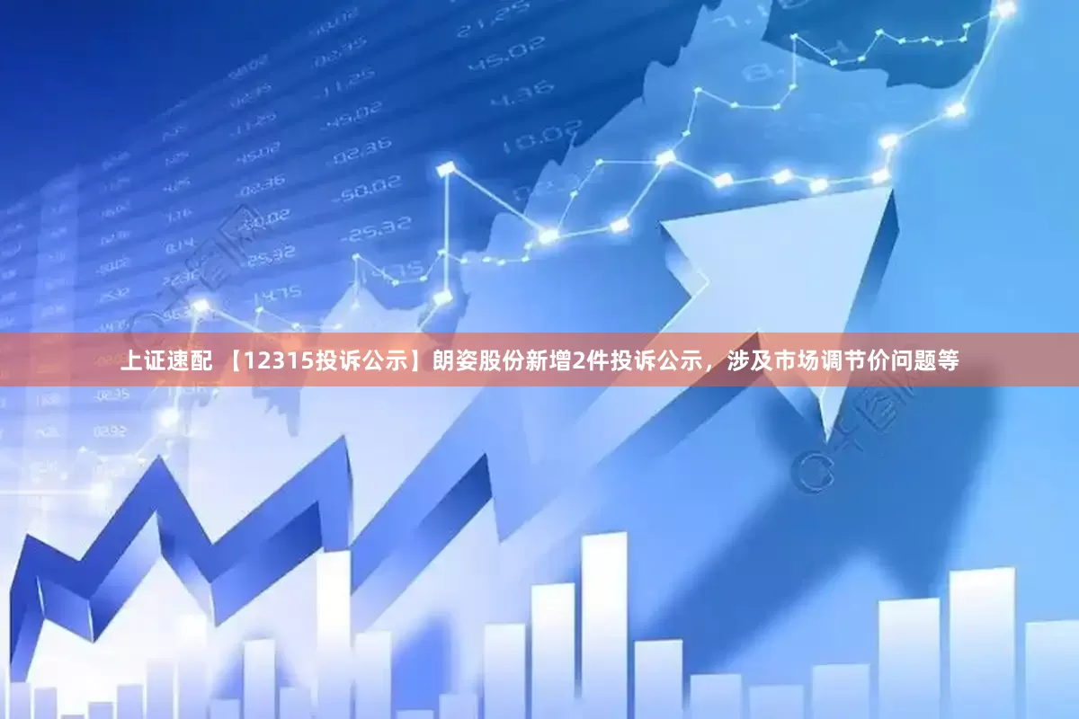 上证速配 【12315投诉公示】朗姿股份新增2件投诉公示，涉及市场调节价问题等