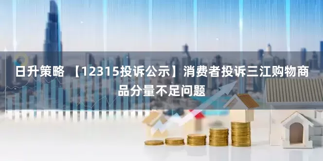 日升策略 【12315投诉公示】消费者投诉三江购物商品分量不足问题