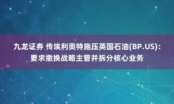九龙证券 传埃利奥特施压英国石油(BP.US)：要求撤换战略主管并拆分核心业务