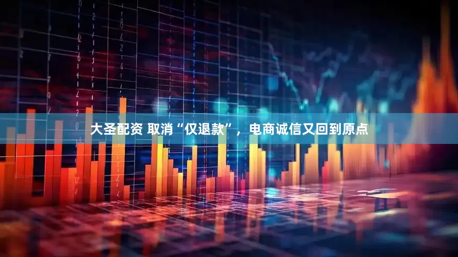 大圣配资 取消“仅退款”，电商诚信又回到原点