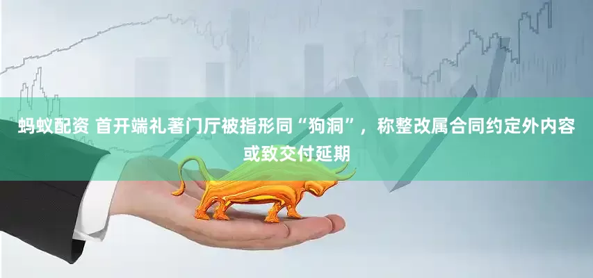 蚂蚁配资 首开端礼著门厅被指形同“狗洞”，称整改属合同约定外内容或致交付延期