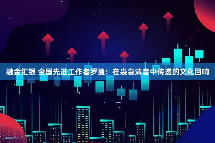 融金汇银 全国先进工作者罗捷：在袅袅清音中传递的文化回响
