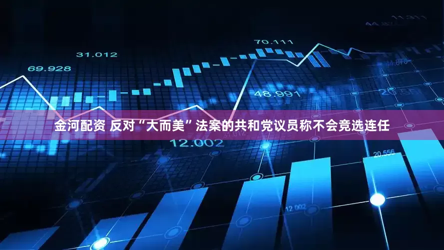 金河配资 反对“大而美”法案的共和党议员称不会竞选连任