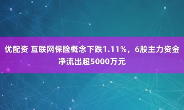 优配资 互联网保险概念下跌1.11%，6股主力资金净流出超5000万元