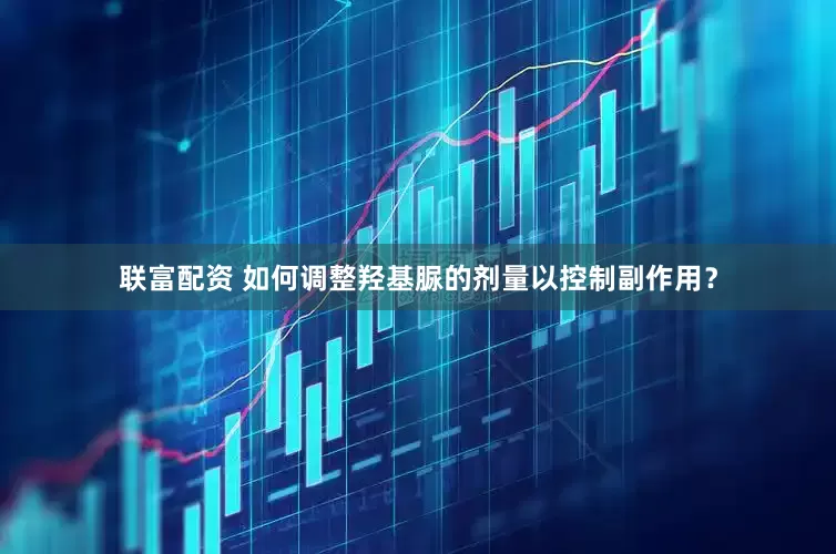 联富配资 如何调整羟基脲的剂量以控制副作用？