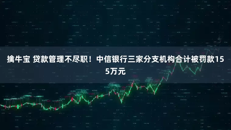 擒牛宝 贷款管理不尽职！中信银行三家分支机构合计被罚款155万元