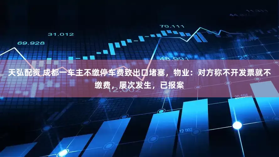 天弘配资 成都一车主不缴停车费致出口堵塞，物业：对方称不开发票就不缴费，屡次发生，已报案
