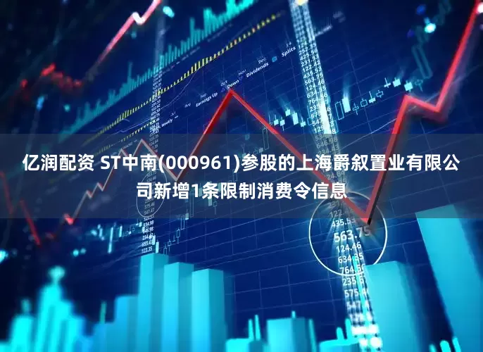 亿润配资 ST中南(000961)参股的上海爵叙置业有限公司新增1条限制消费令信息