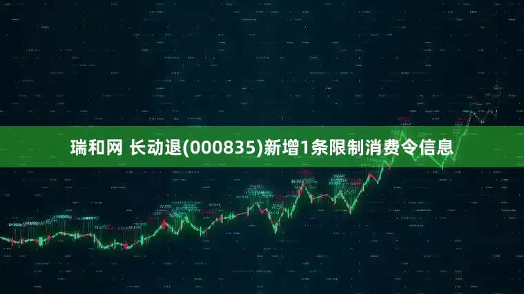 瑞和网 长动退(000835)新增1条限制消费令信息