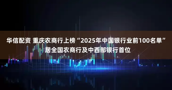 华信配资 重庆农商行上榜“2025年中国银行业前100名单”  居全国农商行及中西部银行首位