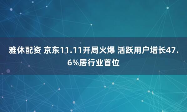 雅休配资 京东11.11开局火爆 活跃用户增长47.6%居行业首位