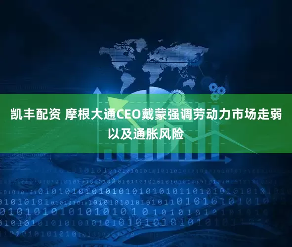 凯丰配资 摩根大通CEO戴蒙强调劳动力市场走弱以及通胀风险