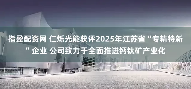 指盈配资网 仁烁光能获评2025年江苏省“专精特新”企业 公司致力于全面推进钙钛矿产业化