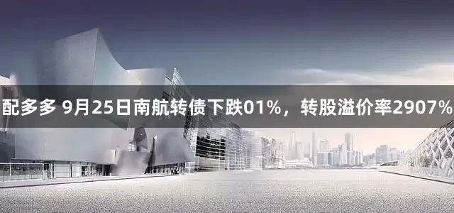 配多多 9月25日南航转债下跌01%，转股溢价率2907%