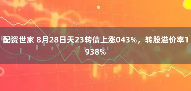 配资世家 8月28日天23转债上涨043%，转股溢价率1938%